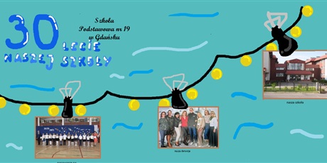 Powiększ grafikę: 2 miejsce: Lena Kot kl. 5e – Plakat graficzny celebrujący 30-lecie SP 19 w Gdańsku w jasnoniebieskich i żółtawych barwach. W lewym górnym rogu widoczna duża cyfra 30 obok napisów „Szkoła Podstawowa nr 19 Gdańsk”. Grafika ozdobiona łańcuchem girland na której wiszą 3 zdjęcia. Po lewej grupowe zdjęcie uczniów, na środku pracowników szkoły oraz po prawej budynek szkoły.